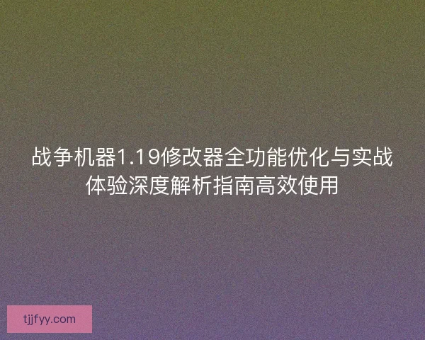 战争机器1.19修改器全功能优化与实战体验深度解析指南高效使用
