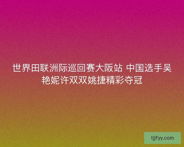 世界田联洲际巡回赛大阪站 中国选手吴艳妮许双双姚捷精彩夺冠