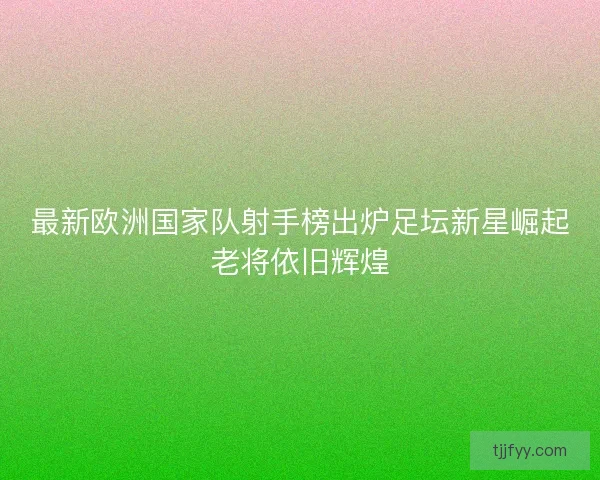 最新欧洲国家队射手榜出炉足坛新星崛起老将依旧辉煌