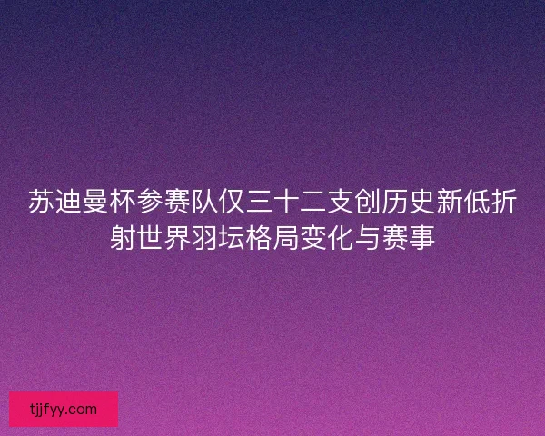苏迪曼杯参赛队仅三十二支创历史新低折射世界羽坛格局变化与赛事