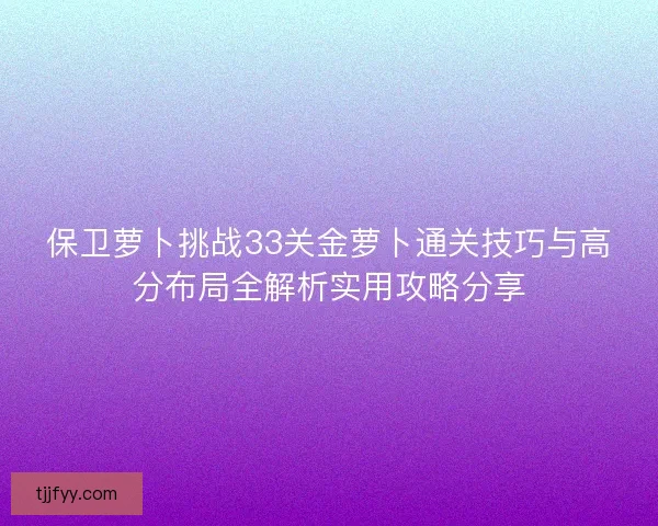 保卫萝卜挑战33关金萝卜通关技巧与高分布局全解析实用攻略分享